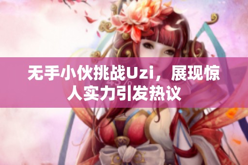 无手小伙挑战Uzi，展现惊人实力引发热议
