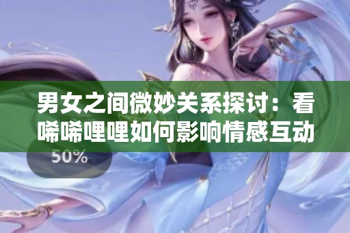 男女之间微妙关系探讨：看唏唏哩哩如何影响情感互动