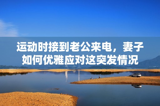 运动时接到老公来电，妻子如何优雅应对这突发情况