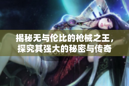揭秘无与伦比的枪械之王，探究其强大的秘密与传奇