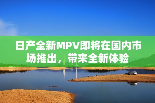 日产全新MPV即将在国内市场推出，带来全新体验