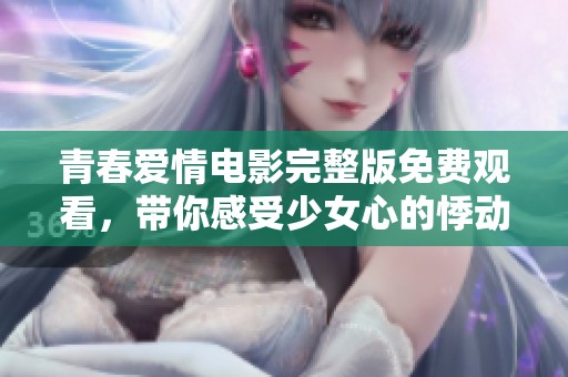 青春爱情电影完整版免费观看，带你感受少女心的悸动与探索