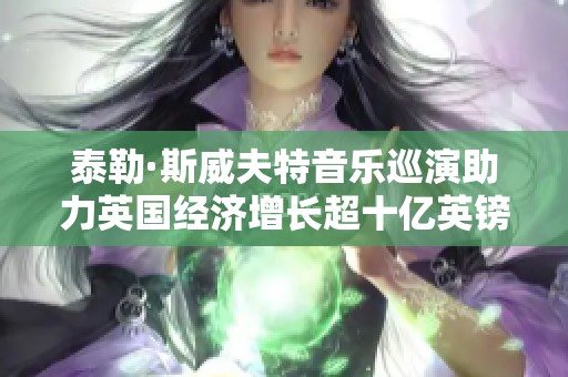 泰勒·斯威夫特音乐巡演助力英国经济增长超十亿英镑