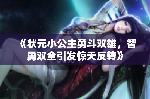 《状元小公主勇斗双雄，智勇双全引发惊天反转》