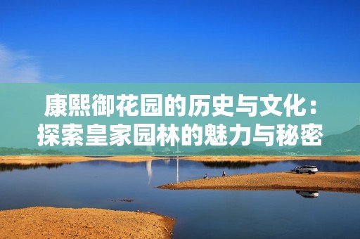 康熙御花园的历史与文化：探索皇家园林的魅力与秘密