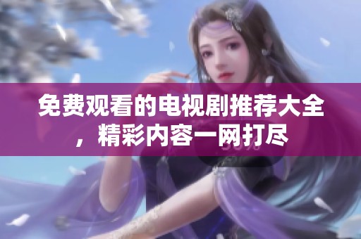 免费观看的电视剧推荐大全，精彩内容一网打尽