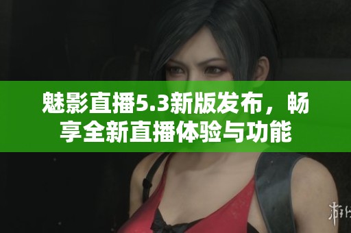 魅影直播5.3新版发布，畅享全新直播体验与功能