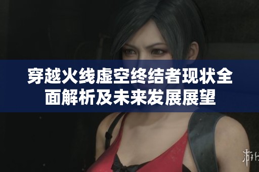 穿越火线虚空终结者现状全面解析及未来发展展望
