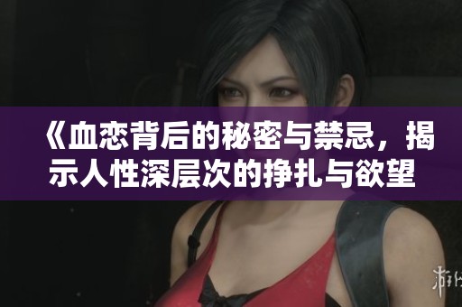 《血恋背后的秘密与禁忌，揭示人性深层次的挣扎与欲望》