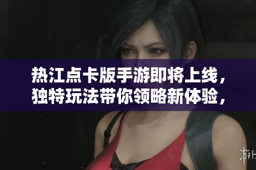 热江点卡版手游即将上线，独特玩法带你领略新体验，抢先预约吧！