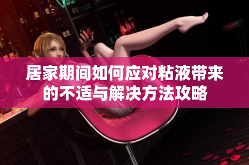 居家期间如何应对粘液带来的不适与解决方法攻略