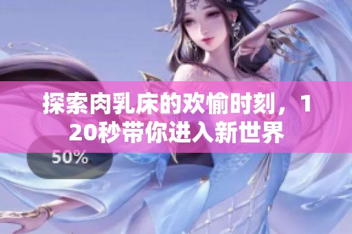 探索肉乳床的欢愉时刻，120秒带你进入新世界