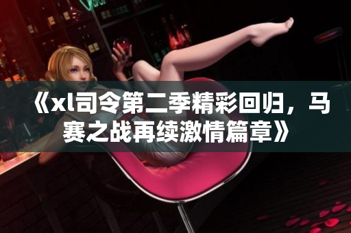 《xl司令第二季精彩回归，马赛之战再续激情篇章》