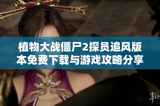 植物大战僵尸2探员追风版本免费下载与游戏攻略分享