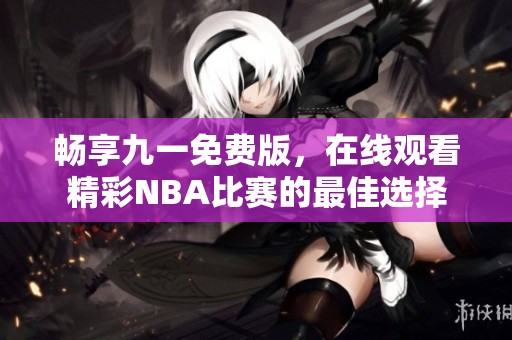 畅享九一免费版，在线观看精彩NBA比赛的最佳选择