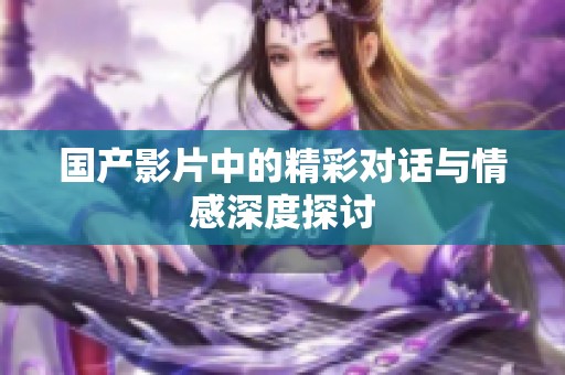 国产影片中的精彩对话与情感深度探讨