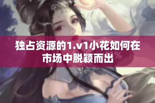 独占资源的1.v1小花如何在市场中脱颖而出