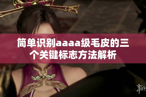 简单识别aaaa级毛皮的三个关键标志方法解析