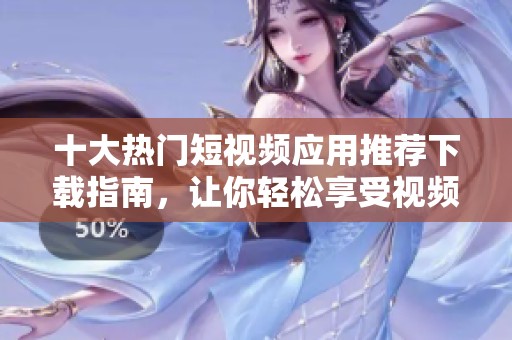 十大热门短视频应用推荐下载指南，让你轻松享受视频创作乐趣