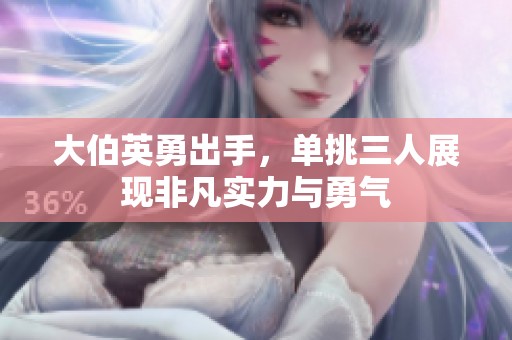 大伯英勇出手，单挑三人展现非凡实力与勇气