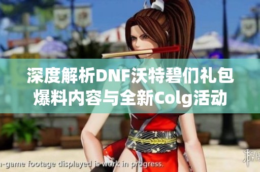 深度解析DNF沃特碧们礼包爆料内容与全新Colg活动详情