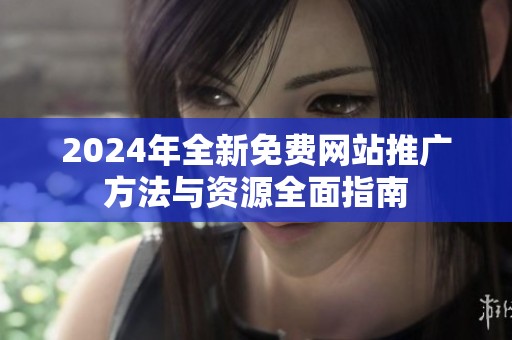 2024年全新免费网站推广方法与资源全面指南