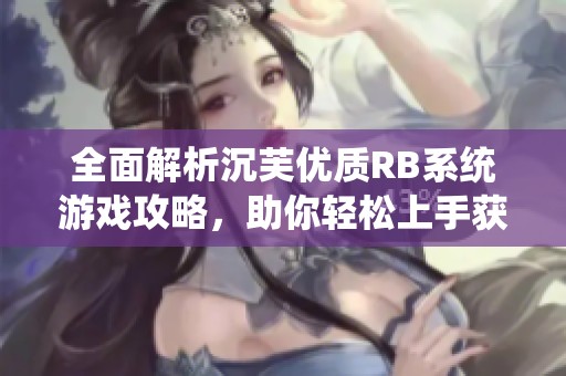 全面解析沉芙优质RB系统游戏攻略，助你轻松上手获胜技巧