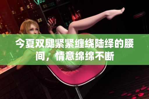 今夏双腿紧紧缠绕陆绎的腰间，情意绵绵不断