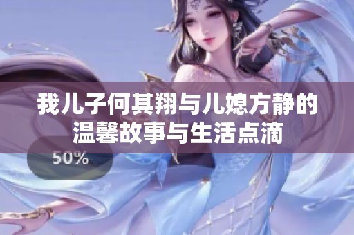 我儿子何其翔与儿媳方静的温馨故事与生活点滴