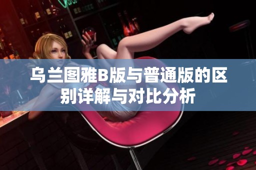 乌兰图雅B版与普通版的区别详解与对比分析