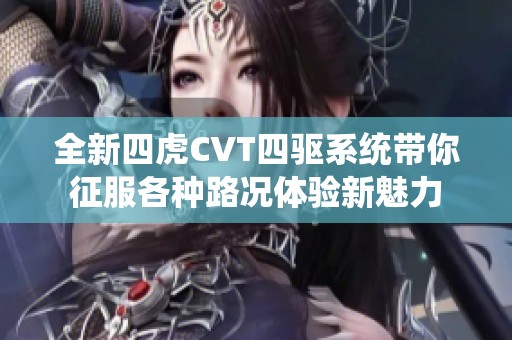 全新四虎CVT四驱系统带你征服各种路况体验新魅力