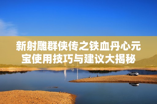 新射雕群侠传之铁血丹心元宝使用技巧与建议大揭秘