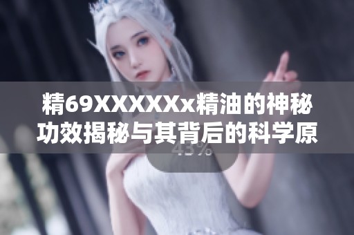精69XXXXXx精油的神秘功效揭秘与其背后的科学原理解析