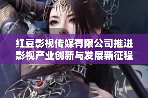 红豆影视传媒有限公司推进影视产业创新与发展新征程