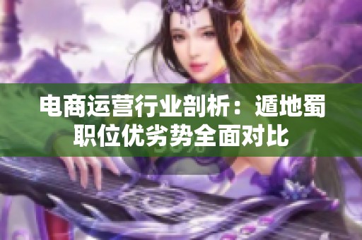 电商运营行业剖析：遁地蜀职位优劣势全面对比