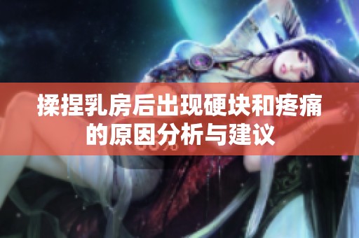 揉捏乳房后出现硬块和疼痛的原因分析与建议