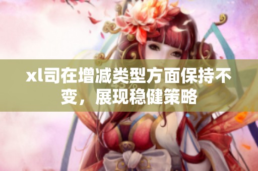 xl司在增减类型方面保持不变，展现稳健策略