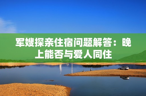 军嫂探亲住宿问题解答：晚上能否与爱人同住