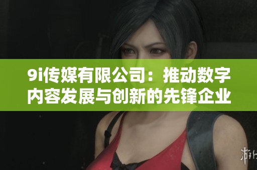9i传媒有限公司：推动数字内容发展与创新的先锋企业