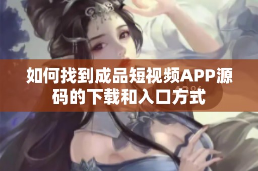 如何找到成品短视频APP源码的下载和入口方式