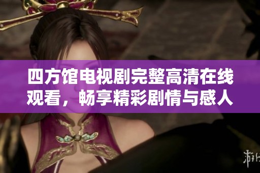 四方馆电视剧完整高清在线观看，畅享精彩剧情与感人故事