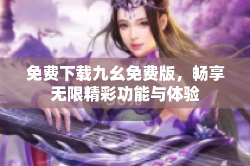 免费下载九幺免费版，畅享无限精彩功能与体验