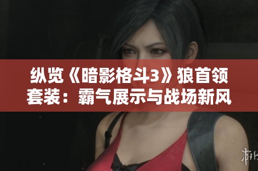 纵览《暗影格斗3》狼首领套装：霸气展示与战场新风潮并存