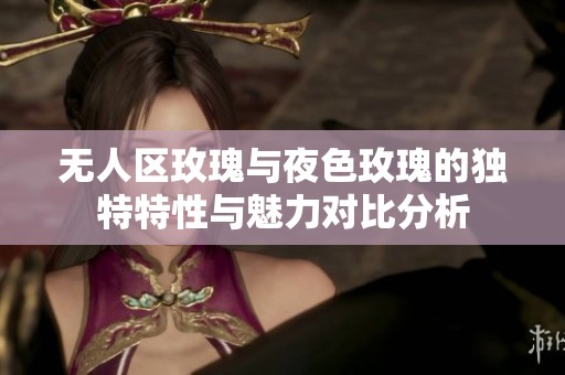 无人区玫瑰与夜色玫瑰的独特特性与魅力对比分析