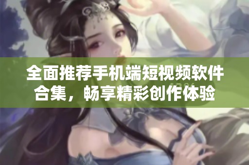 全面推荐手机端短视频软件合集，畅享精彩创作体验