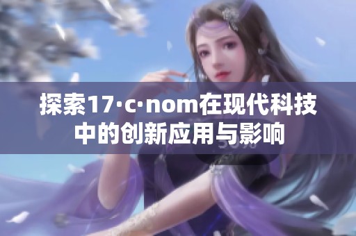 探索17·c·nom在现代科技中的创新应用与影响