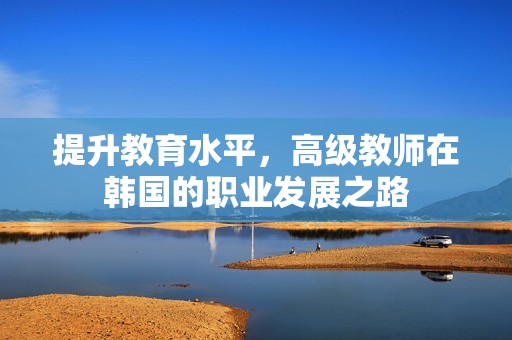 提升教育水平，高级教师在韩国的职业发展之路