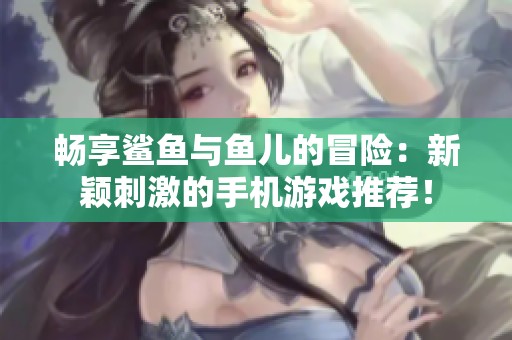 畅享鲨鱼与鱼儿的冒险：新颖刺激的手机游戏推荐！