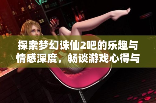 探索梦幻诛仙2吧的乐趣与情感深度，畅谈游戏心得与故事
