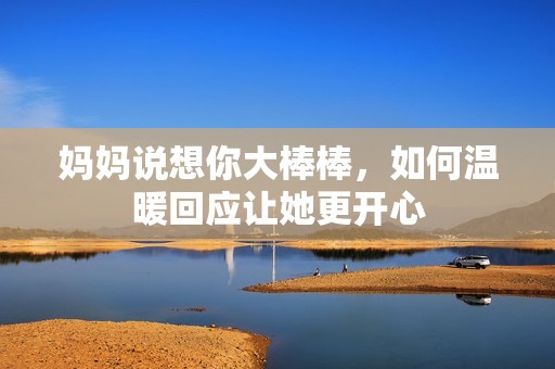 妈妈说想你大棒棒，如何温暖回应让她更开心